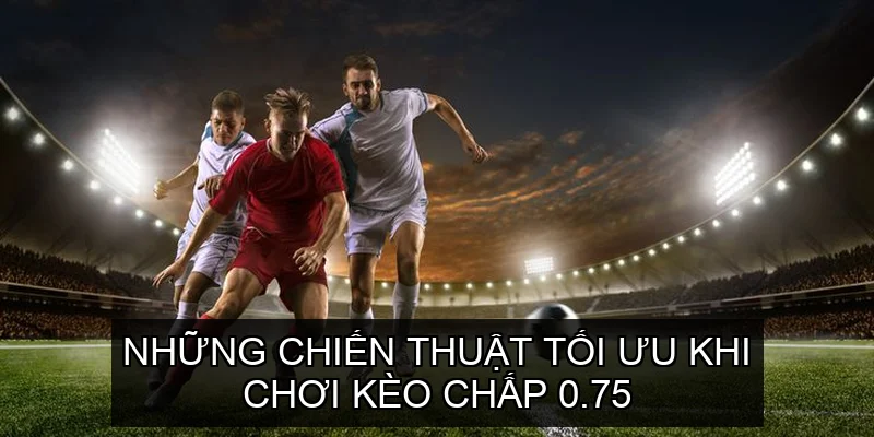Những chiến thuật tối ưu khi chơi Kèo chấp 0.75