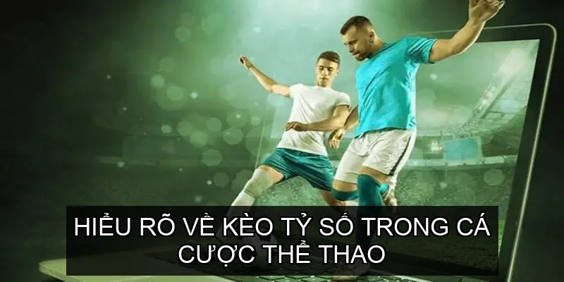 Hiểu rõ về Kèo Tỷ Số Trong Cá Cược Thể Thao