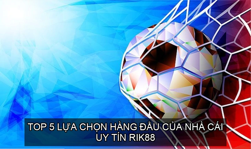  Top 5 lựa chọn hàng đầu của nhà cái uy tín RIK88
