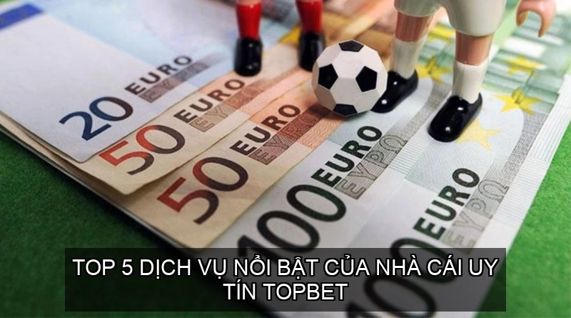  Top 5 dịch vụ nổi bật của Nhà cái uy tín TOPBET
