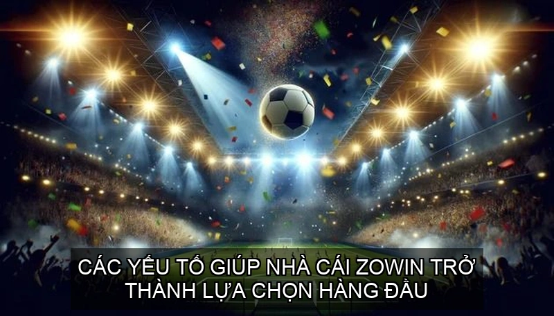 Các yếu tố giúp nhà cái ZOWIN trở thành lựa chọn hàng đầu