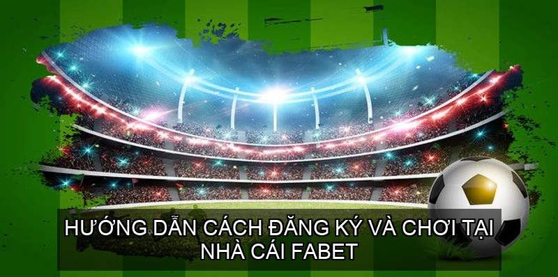  Hướng dẫn cách đăng ký và chơi tại Nhà Cái Fabet